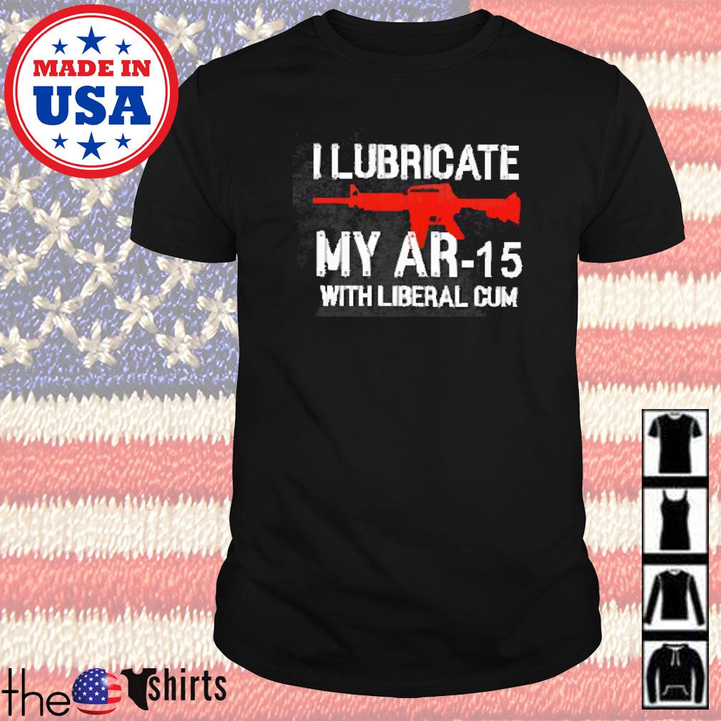 I lubricate my AR-15 with liberal cum shirt