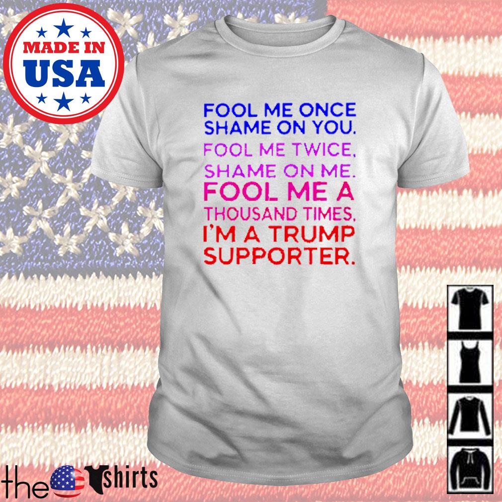 Fool me once shame on you fool me twice shame on me thousand times im a Trump supporter shirt