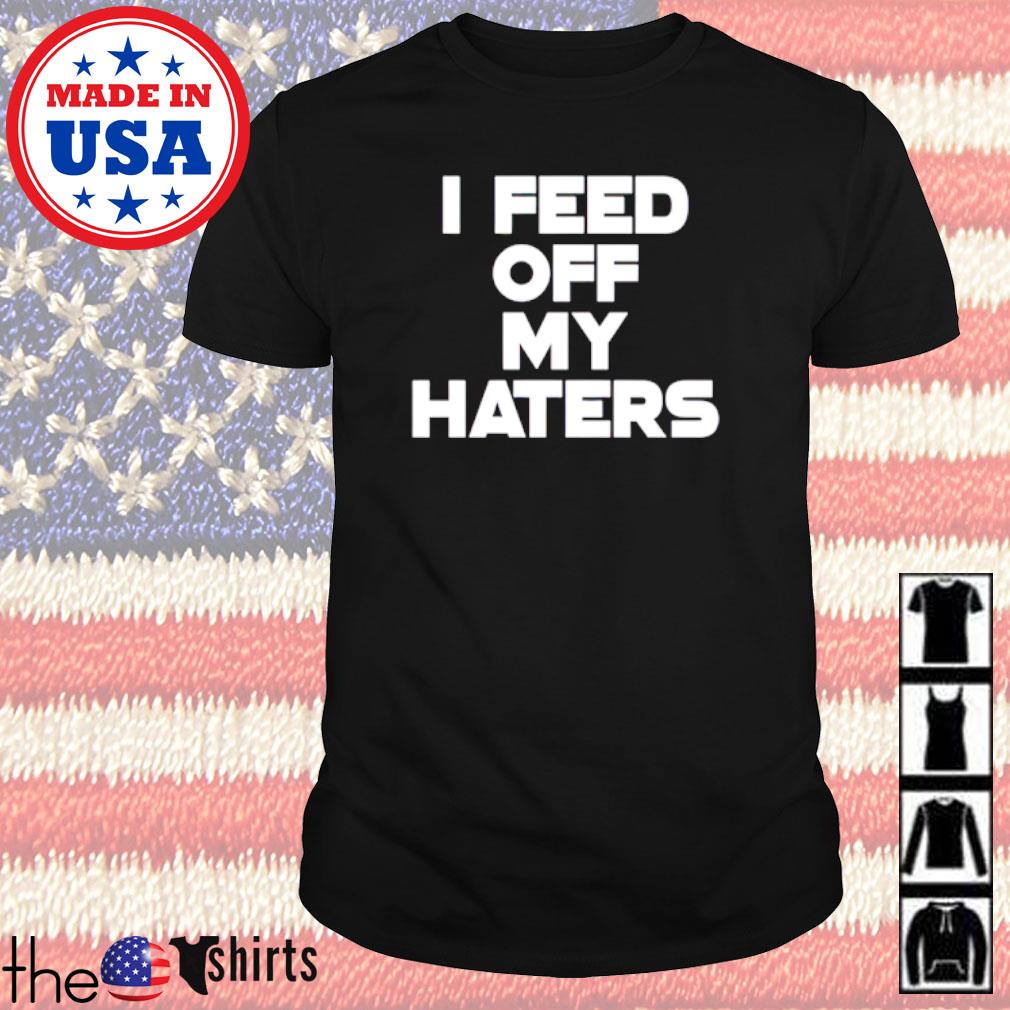 I feed off my haters shirt