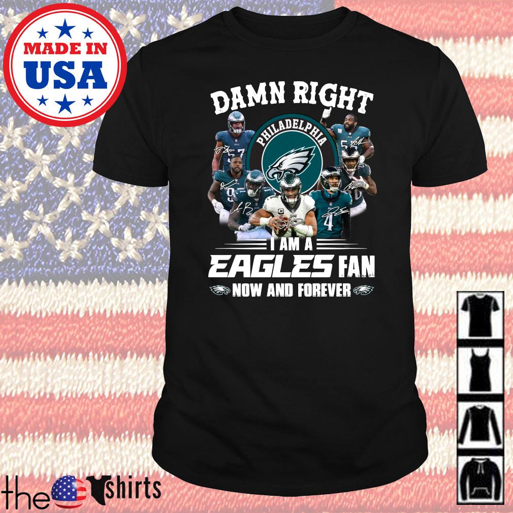Damn right I am a Eagles fan now and forever signatures shirt