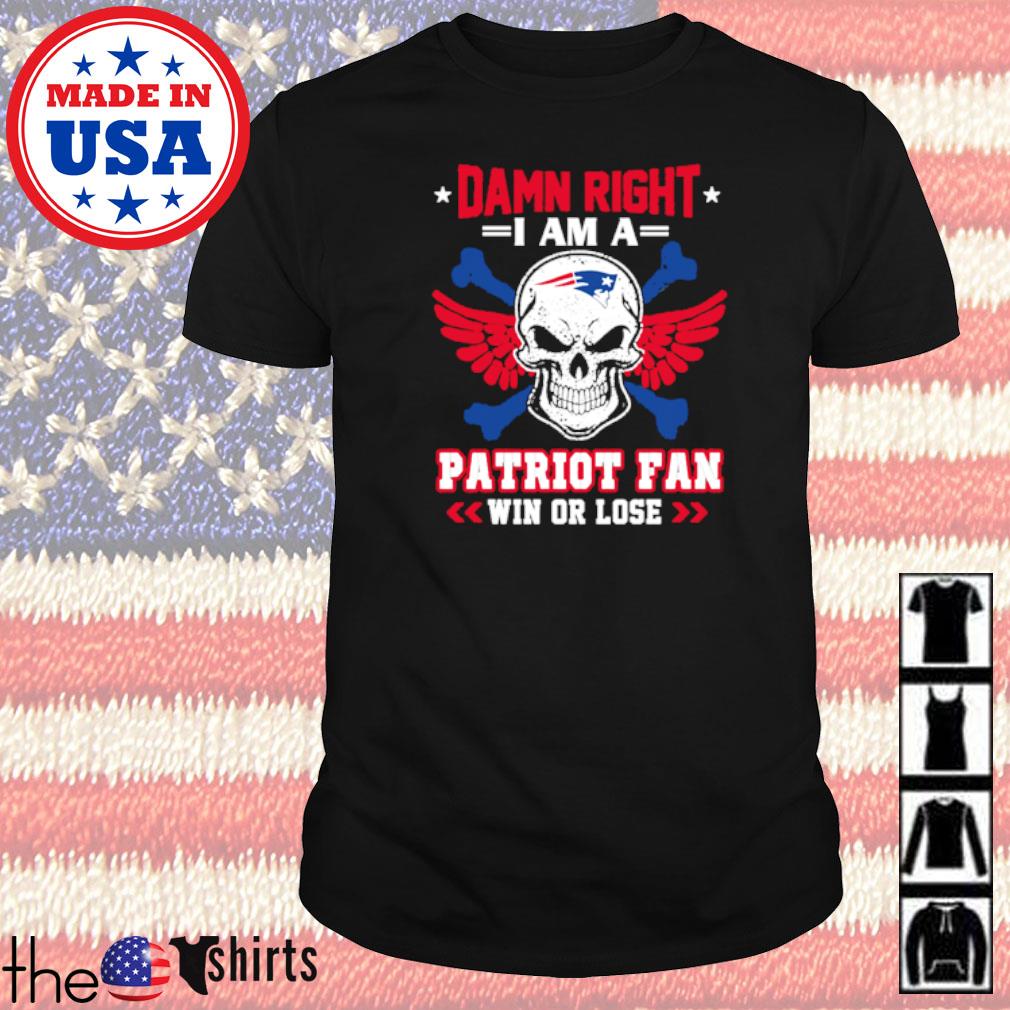 Damn right I am a New England Patriot fan win or lose shirt