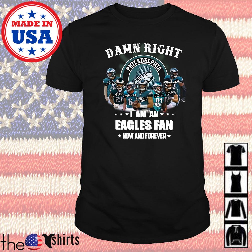 Damn right I am an Philadelphia Eagles fan now and forever signatures shirt