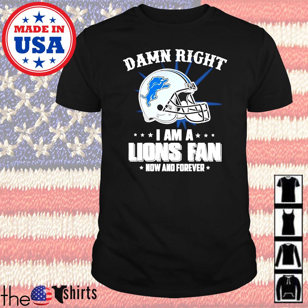 Detroit Lions damn right I am a Lions fan now and forever shirt